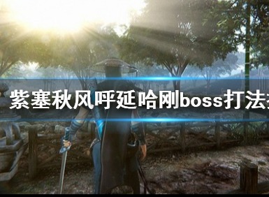 紫塞秋风呼延哈刚怎么打 呼延哈刚boss战打法技巧