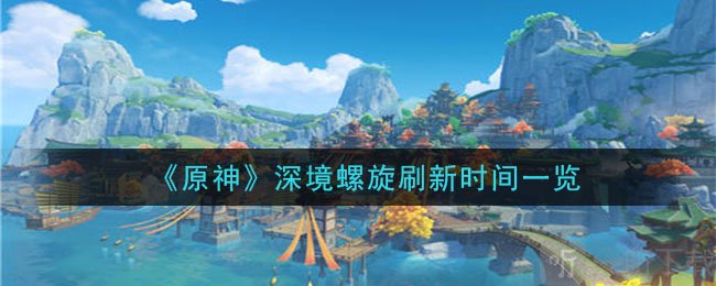 原神深境螺旋什么時候刷新 原神深境螺旋刷新時間一覽