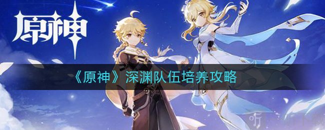 原神深渊怎么打 深渊队伍培养攻略