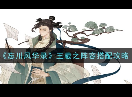 忘川风华录王羲之技能是什么 王羲之阵容天命搭配攻略