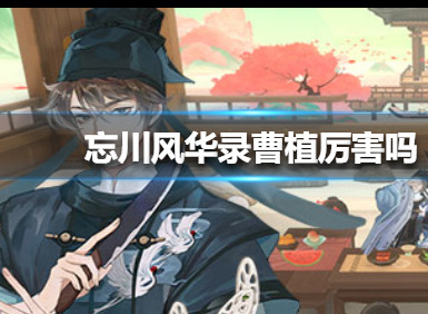 忘川风华录曹植好用吗 曹植人物使用攻略