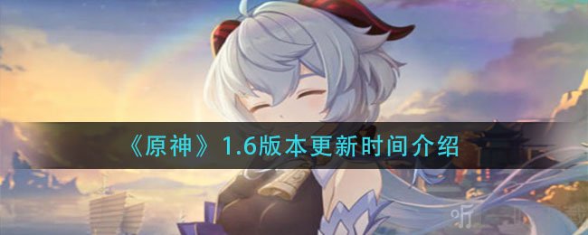 原神1.6新版本什么时候更新 原神up池顺序和新角色大曝光