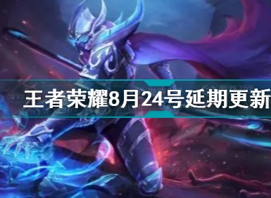 王者荣耀24号几点更新 王者荣耀24号更新延迟详情原因介绍