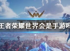 王者荣耀世界是手游吗 王者荣耀世界会是手游吗