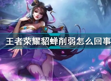 王者荣耀貂蝉削弱怎么回事 王者荣耀貂蝉削弱了的详情攻略