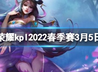 王者荣耀kpl2022春季赛3月5日赛程 kpl2022春季赛今日赛程一览
