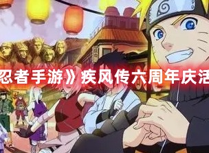 火影忍者疾风传六周年庆活动怎么玩 六周年庆活动内容指南与玩法攻略分享