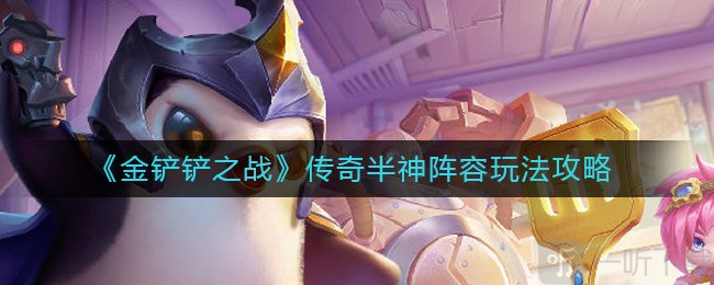 金铲铲之战传奇半神阵容怎么玩 s7传奇半神阵容玩法攻略