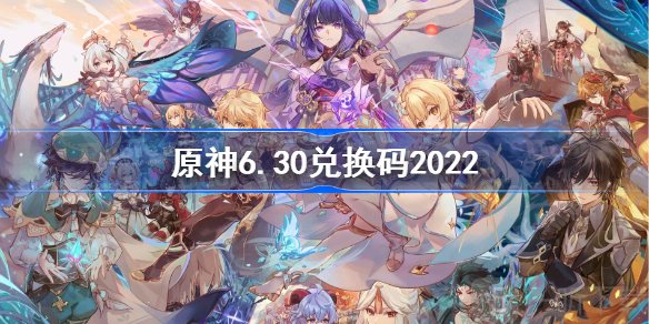 原神6月30日兑换码分享 6.30最新兑换码大全2022