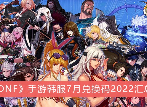 dnf韩服手游最新兑换码分享 7月兑换码2022汇总