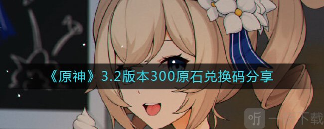 原神3.2版本300原石兑换码详情 原神最新300原石兑换码汇总