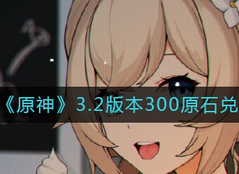 原神3.2版本300原石兑换码详情 原神最新300原石兑换码汇总