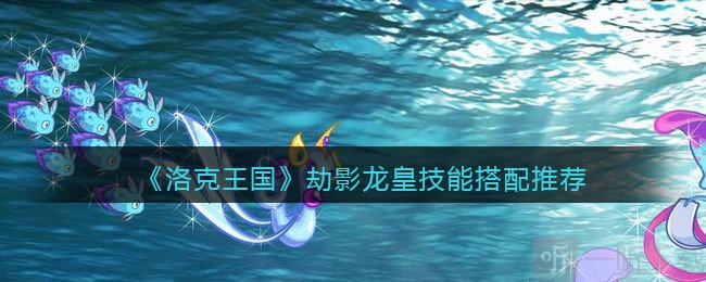 洛克王国劫影龙皇技能怎么搭配劫影龙皇技能搭配推荐攻略