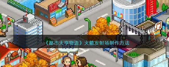 都市大亨物语火箭发射场制作方法 火箭发射场攻略