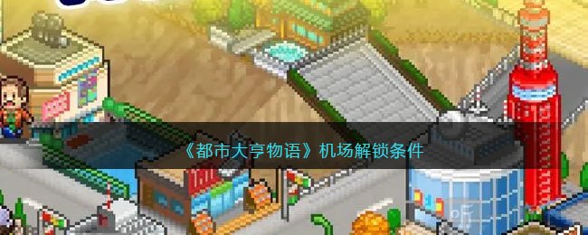 都市大亨物语机场解锁条件 机场解锁攻略