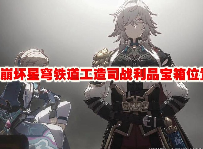 崩坏星穹铁道工造司战利品宝箱位置在哪 宝箱位置攻略