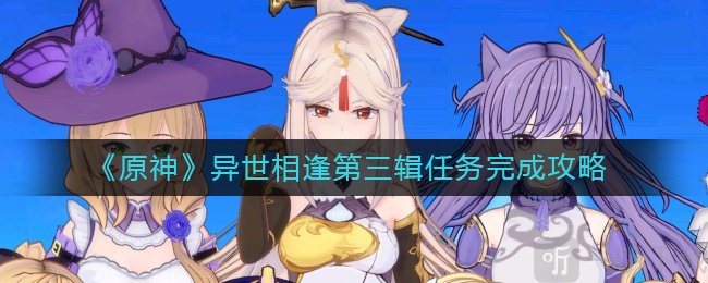 原神异世相逢第三辑任务怎么玩 第三辑任务完成攻略