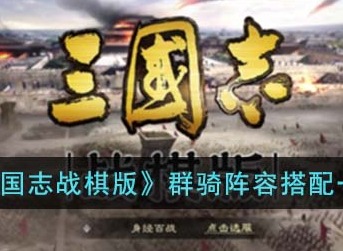 三国志战棋版群骑阵容怎么搭配 群骑阵容搭配一览