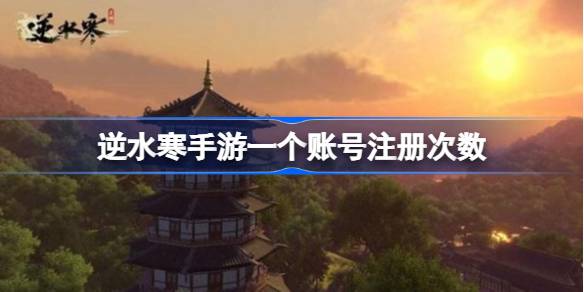 逆水寒手游賬號注冊次數攻略 賬號注冊次數介紹