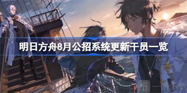 明日方舟8月公招系统更新干员内容介绍 8月公招系统更新干员信息汇总