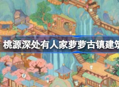 桃源深处有人家萝萝古镇建筑介绍 萝萝古镇建筑攻略