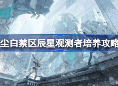 尘白禁区辰星观测者培养方法 辰星观测者如何培养