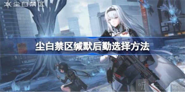 尘白禁区缄默后勤如何选择 缄默后勤选择攻略