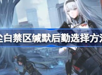 尘白禁区缄默后勤如何选择 缄默后勤选择攻略