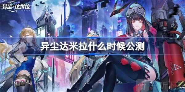 异尘达米拉公测具体时间介绍 异尘达米拉何时开始公测