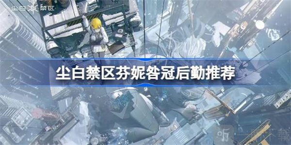 尘白禁区芬妮咎冠后勤选择介绍 芬妮咎冠如何选择后勤