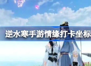 逆水寒手游情缘打卡坐标坐在哪 逆水寒手游情缘打卡坐标详细位置一览