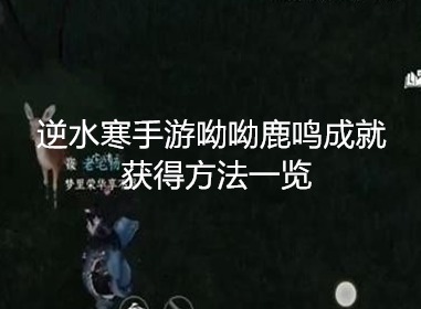 逆水寒手游呦呦鹿鸣成就怎么获得 逆水寒手游呦呦鹿鸣成就获得方法一览