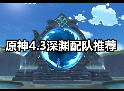 原神4.3深渊怎么配队 原神4.3深渊配队推荐
