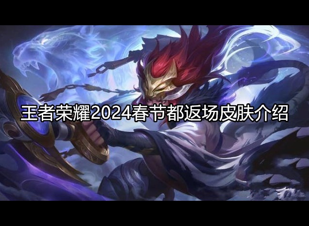 王者荣耀2024春节都返场哪些皮肤 返场皮肤最新消息