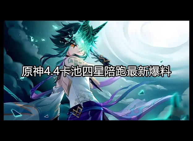 原神4.4卡池四星陪跑最新爆料 4.4卡池4星角色有谁