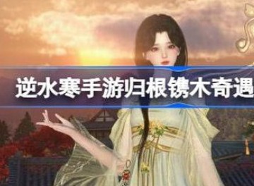 逆水寒归根镌木奇遇完成攻略 逆水寒归根镌木奇遇怎么玩
