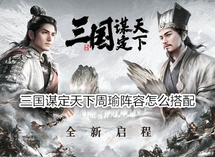 三国谋定天下周瑜阵容怎么搭配 三国谋定天下周瑜战法推荐