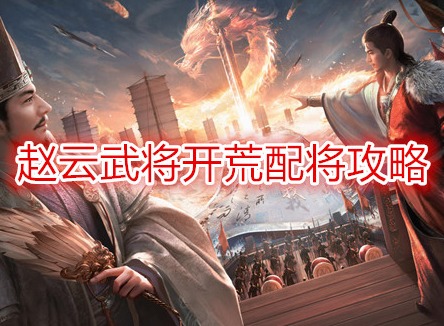 三国谋定天下赵云武将开荒配将攻略 三国谋定天下开荒阵容推荐