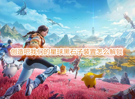 创造吧我们的星球黑石子装置怎么解锁 创造吧我们的星球黑石巨塔位置