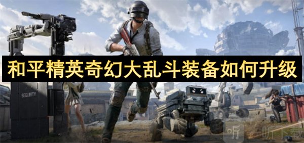 和平精英奇幻大乱斗装备怎么升级 和平精英奇幻大乱斗装备升级攻略
